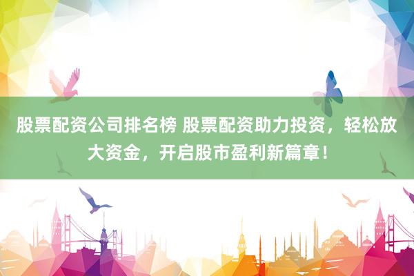 股票配资公司排名榜 股票配资助力投资，轻松放大资金，开启股市盈利新篇章！