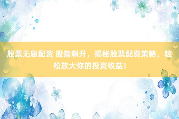 股票无息配资 股指飙升，揭秘股票配资策略，轻松放大你的投资收益！
