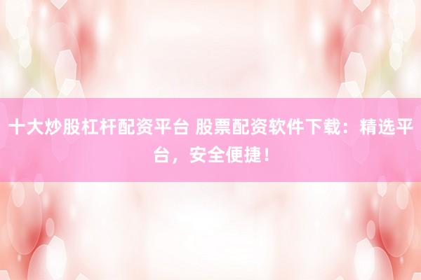 十大炒股杠杆配资平台 股票配资软件下载：精选平台，安全便捷！