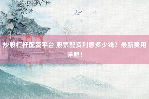 炒股杠杆配资平台 股票配资利息多少钱？最新费用详解！