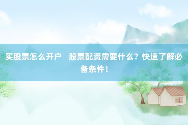 买股票怎么开户   股票配资需要什么？快速了解必备条件！