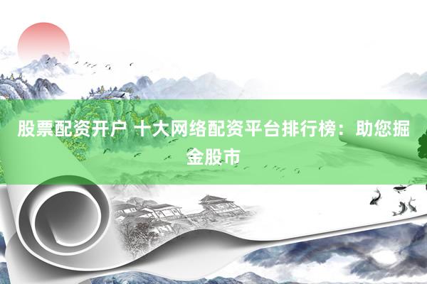 股票配资开户 十大网络配资平台排行榜：助您掘金股市