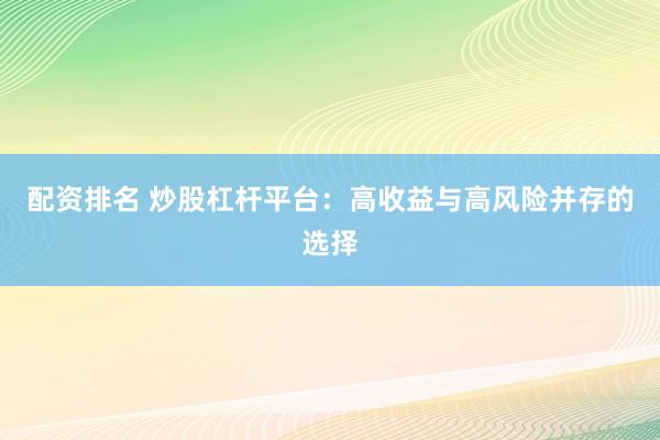 配资排名 炒股杠杆平台：高收益与高风险并存的选择