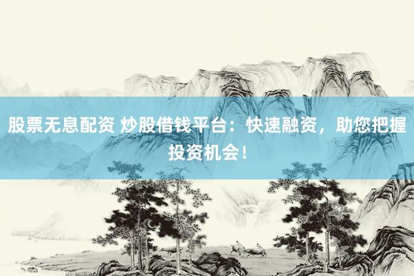 股票无息配资 炒股借钱平台：快速融资，助您把握投资机会！