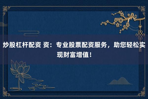 炒股杠杆配资 资：专业股票配资服务，助您轻松实现财富增值！