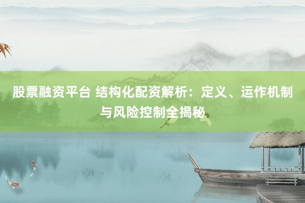股票融资平台 结构化配资解析：定义、运作机制与风险控制全揭秘