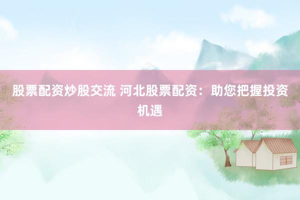 股票配资炒股交流 河北股票配资：助您把握投资机遇