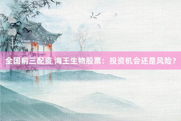 全国前三配资 海王生物股票：投资机会还是风险？