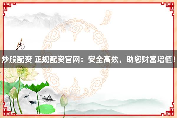 炒股配资 正规配资官网：安全高效，助您财富增值！