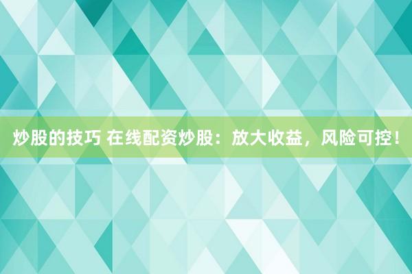 炒股的技巧 在线配资炒股：放大收益，风险可控！