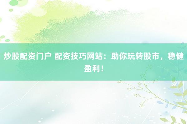 炒股配资门户 配资技巧网站：助你玩转股市，稳健盈利！