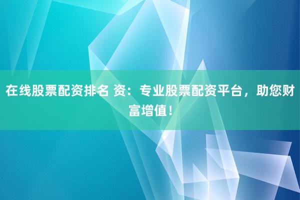 在线股票配资排名 资：专业股票配资平台，助您财富增值！