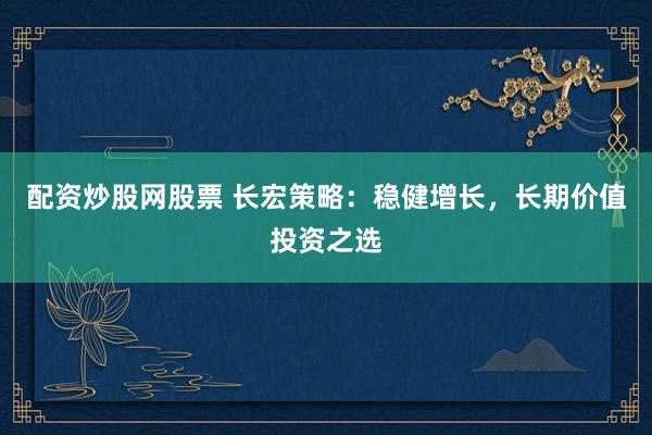 配资炒股网股票 长宏策略：稳健增长，长期价值投资之选