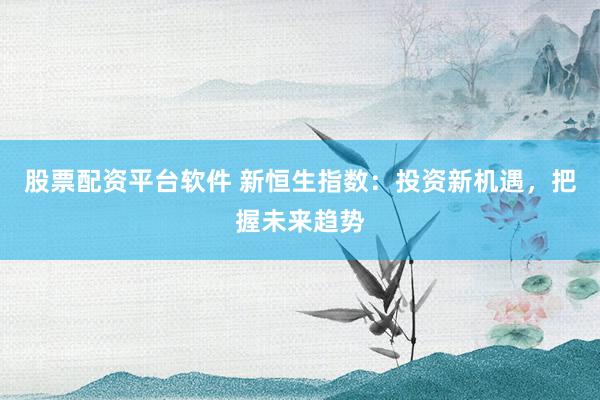 股票配资平台软件 新恒生指数：投资新机遇，把握未来趋势
