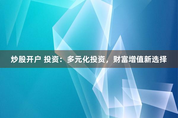 炒股开户 投资：多元化投资，财富增值新选择