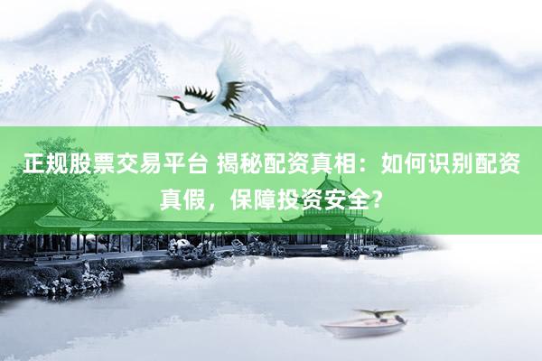 正规股票交易平台 揭秘配资真相：如何识别配资真假，保障投资安全？