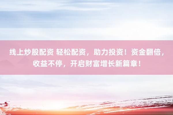 线上炒股配资 轻松配资，助力投资！资金翻倍，收益不停，开启财富增长新篇章！