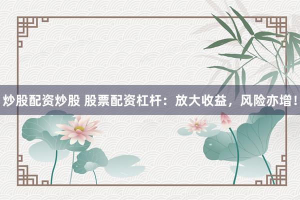 炒股配资炒股 股票配资杠杆：放大收益，风险亦增！