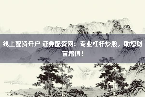 线上配资开户 证券配资网：专业杠杆炒股，助您财富增值！