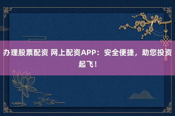 办理股票配资 网上配资APP：安全便捷，助您投资起飞！