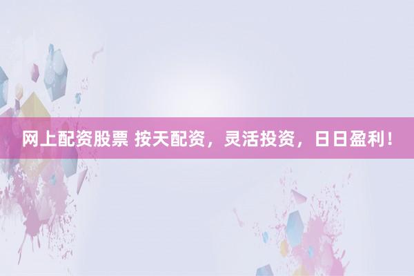 网上配资股票 按天配资，灵活投资，日日盈利！