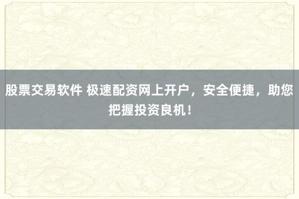 股票交易软件 极速配资网上开户，安全便捷，助您把握投资良机！
