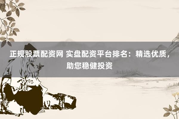 正规股票配资网 实盘配资平台排名：精选优质，助您稳健投资
