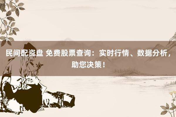 民间配资盘 免费股票查询：实时行情、数据分析，助您决策！
