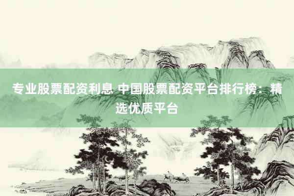 专业股票配资利息 中国股票配资平台排行榜：精选优质平台