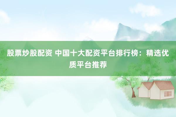 股票炒股配资 中国十大配资平台排行榜：精选优质平台推荐