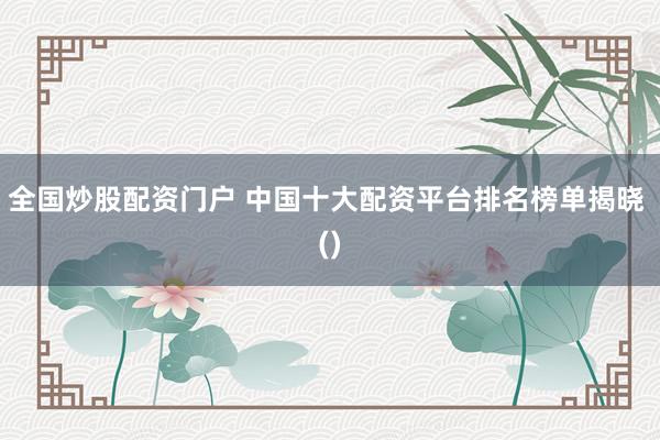 全国炒股配资门户 中国十大配资平台排名榜单揭晓 ()