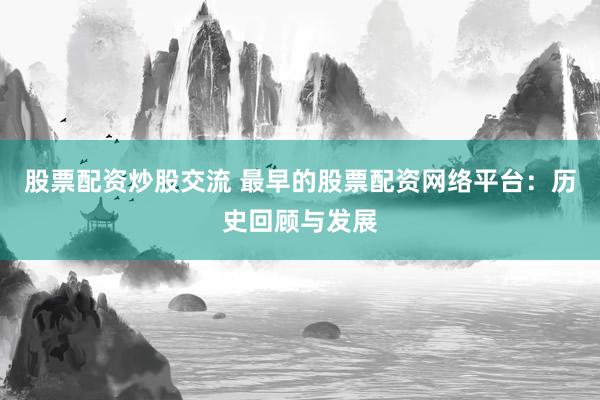 股票配资炒股交流 最早的股票配资网络平台：历史回顾与发展