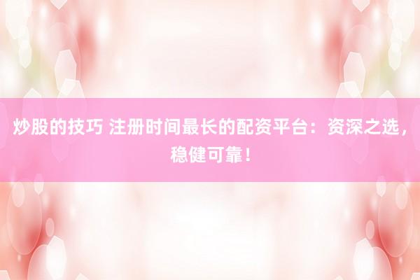 炒股的技巧 注册时间最长的配资平台：资深之选，稳健可靠！