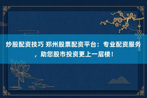 炒股配资技巧 郑州股票配资平台：专业配资服务，助您股市投资更上一层楼！