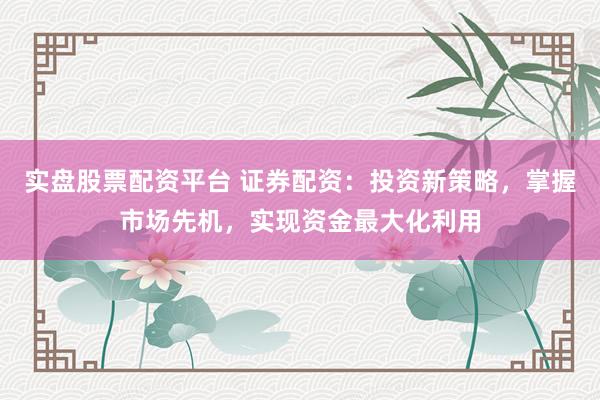 实盘股票配资平台 证券配资：投资新策略，掌握市场先机，实现资金最大化利用