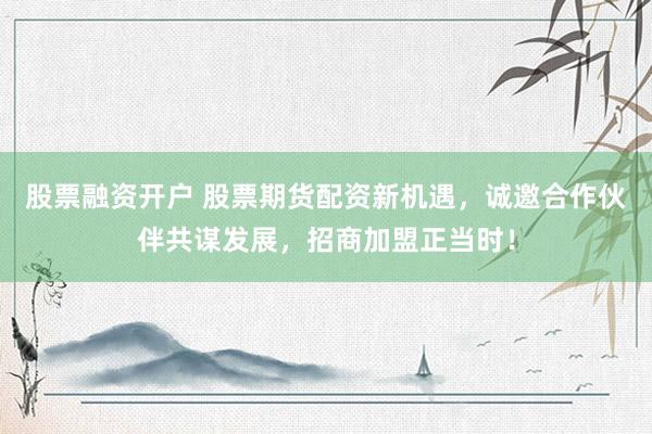 股票融资开户 股票期货配资新机遇，诚邀合作伙伴共谋发展，招商加盟正当时！