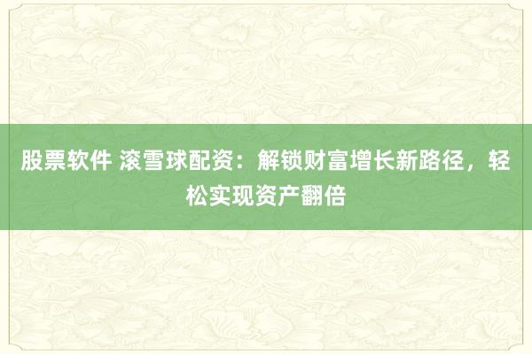 股票软件 滚雪球配资：解锁财富增长新路径，轻松实现资产翻倍