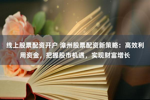 线上股票配资开户 漳州股票配资新策略：高效利用资金，把握股市机遇，实现财富增长