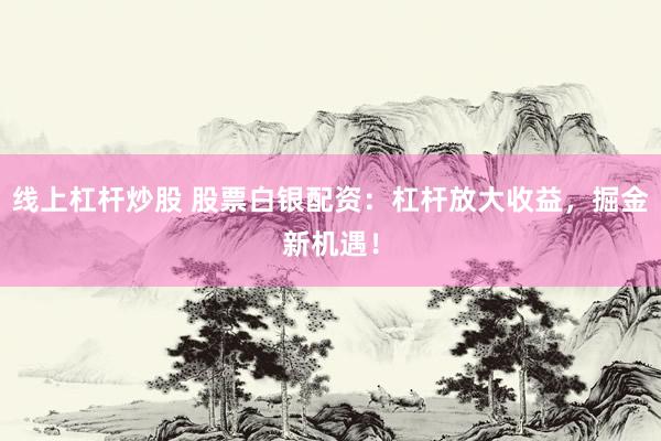线上杠杆炒股 股票白银配资：杠杆放大收益，掘金新机遇！