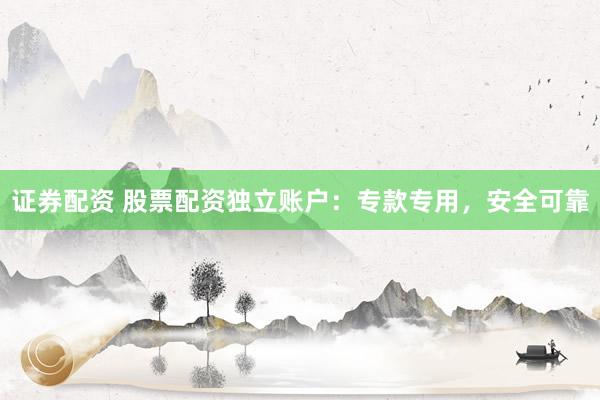 证券配资 股票配资独立账户：专款专用，安全可靠