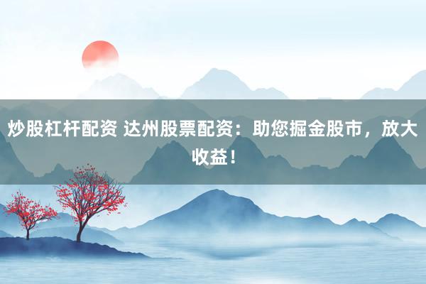 炒股杠杆配资 达州股票配资：助您掘金股市，放大收益！