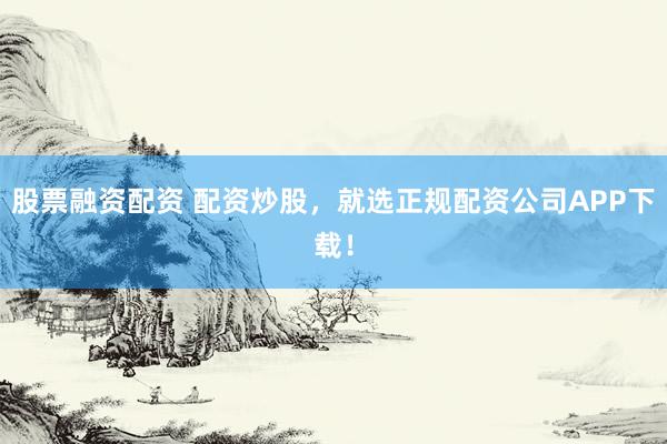 股票融资配资 配资炒股，就选正规配资公司APP下载！