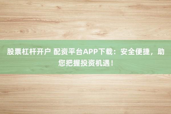 股票杠杆开户 配资平台APP下载：安全便捷，助您把握投资机遇！