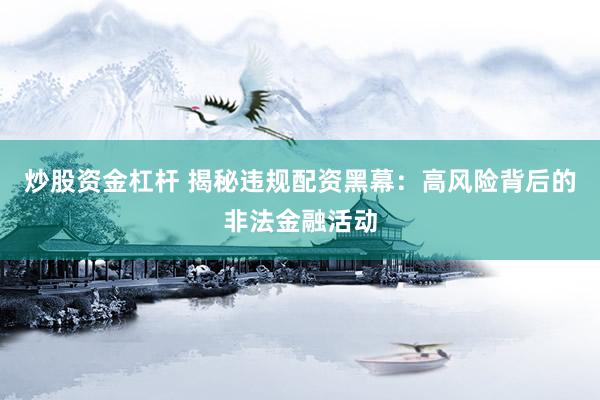 炒股资金杠杆 揭秘违规配资黑幕：高风险背后的非法金融活动