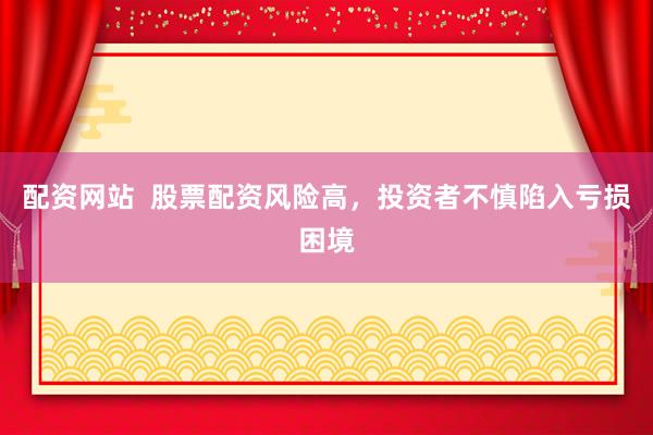 配资网站  股票配资风险高，投资者不慎陷入亏损困境