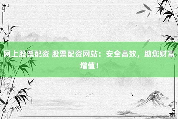 网上股票配资 股票配资网站：安全高效，助您财富增值！