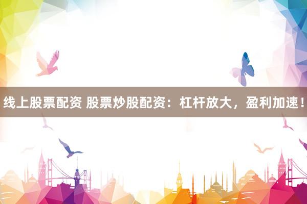 线上股票配资 股票炒股配资：杠杆放大，盈利加速！