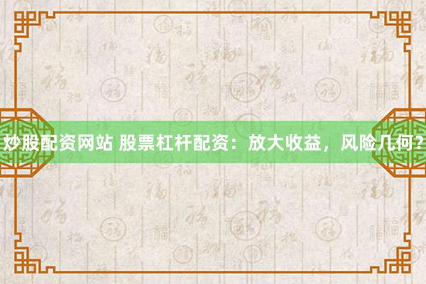 炒股配资网站 股票杠杆配资：放大收益，风险几何？