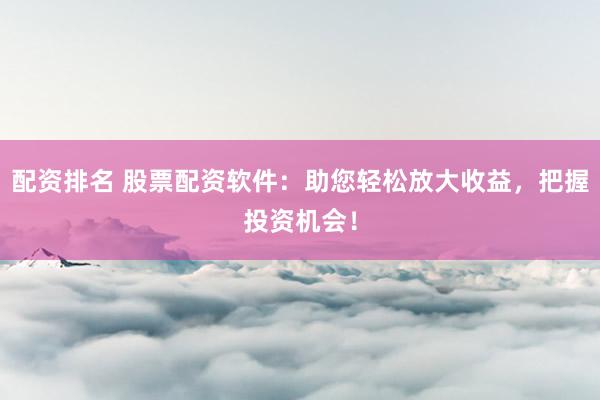 配资排名 股票配资软件：助您轻松放大收益，把握投资机会！