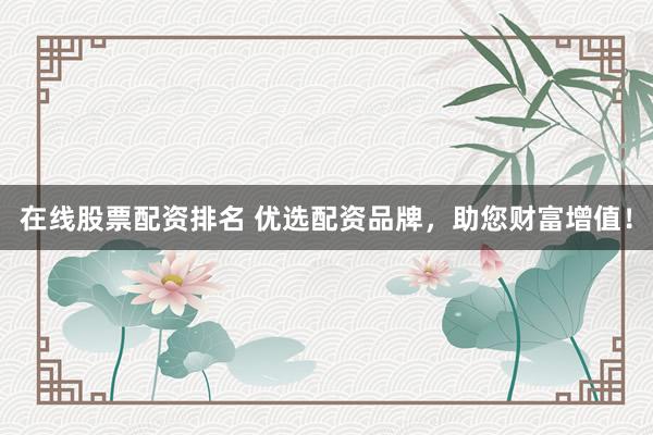 在线股票配资排名 优选配资品牌，助您财富增值！